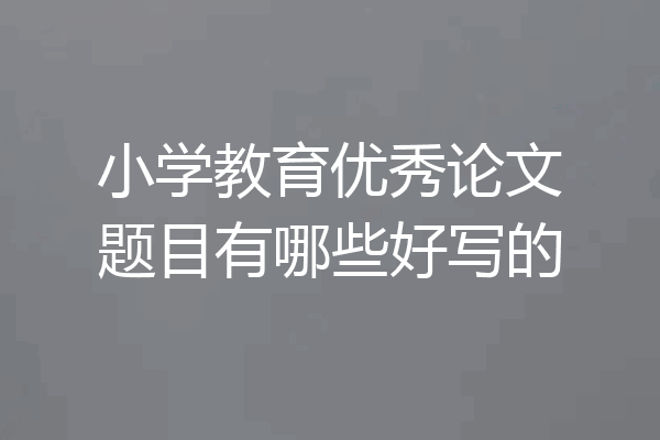 小学教育优秀论文题目有哪些好写的