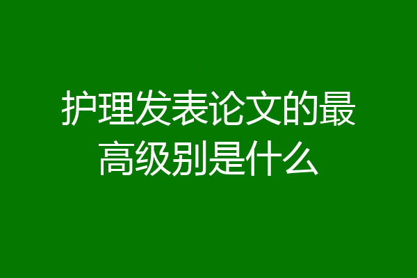 护理发表论文的最高级别是什么