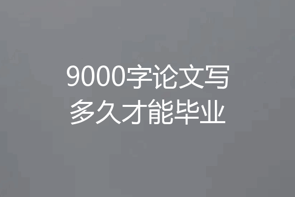 9000字论文写多久才能毕业