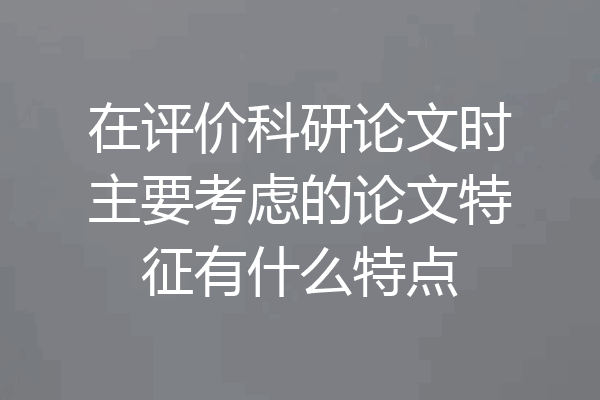 在评价科研论文时主要考虑的论文特征有什么特点