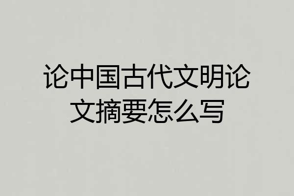 论中国古代文明论文摘要怎么写