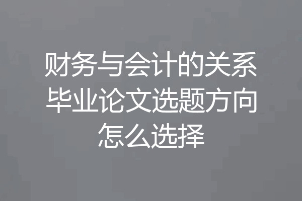 财务与会计的关系毕业论文选题方向怎么选择