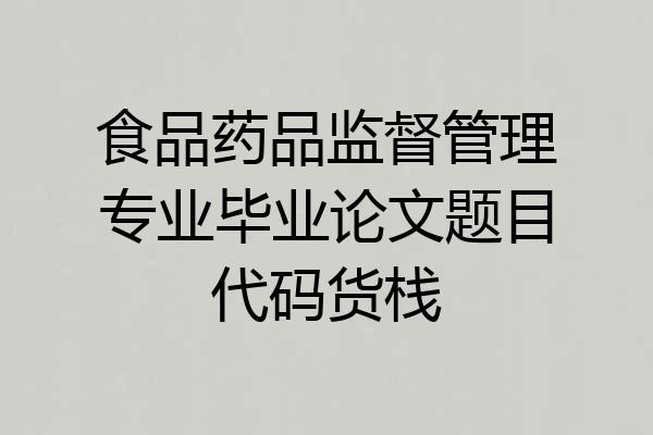食品药品监督管理专业毕业论文题目代码货栈