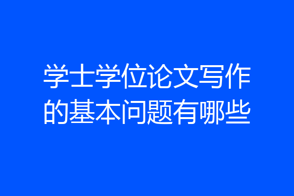 学士学位论文写作的基本问题有哪些