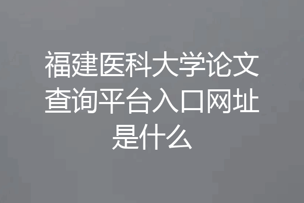 福建医科大学论文查询平台入口网址是什么