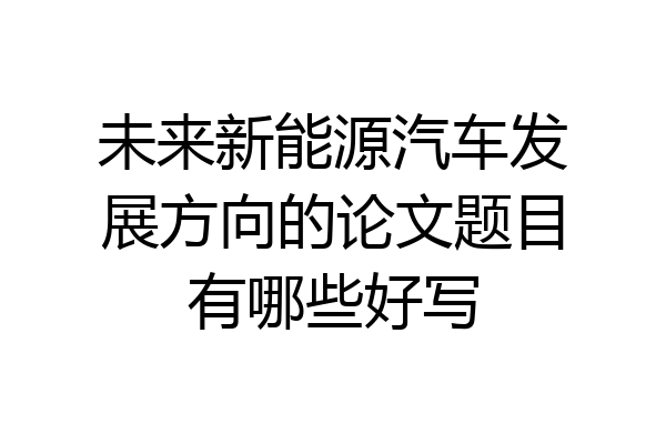 未来新能源汽车发展方向的论文题目有哪些好写