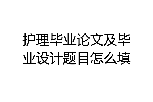 护理毕业论文及毕业设计题目怎么填