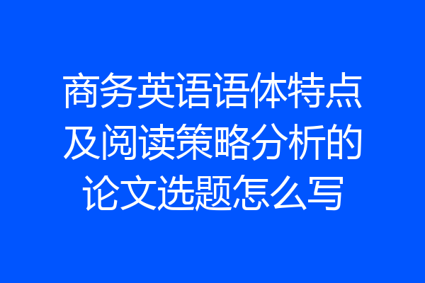 商务英语语体特点及阅读策略分析的论文选题怎么写