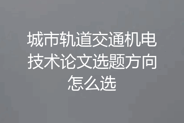 城市轨道交通机电技术论文选题方向怎么选