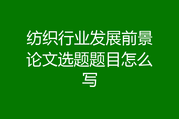 纺织行业发展前景论文选题题目怎么写
