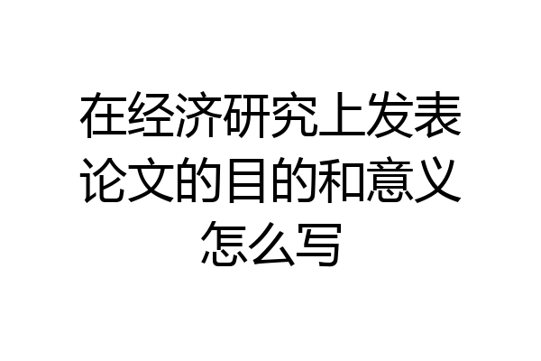 在经济研究上发表论文的目的和意义怎么写
