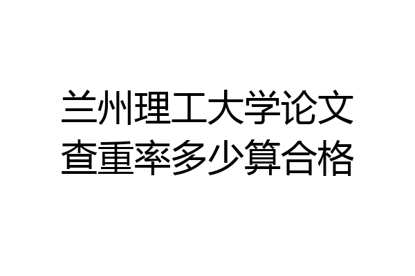 兰州理工大学论文查重率多少算合格
