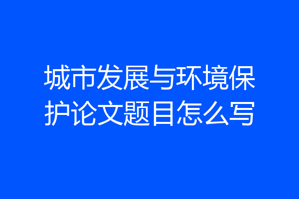 城市发展与环境保护论文题目怎么写