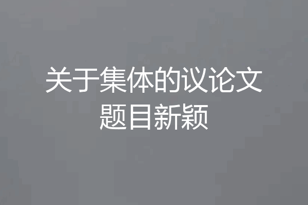 关于集体的议论文题目新颖