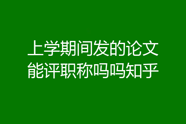 上学期间发的论文能评职称吗吗知乎