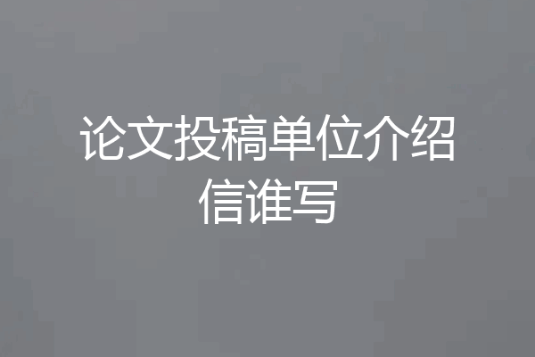 论文投稿单位介绍信谁写