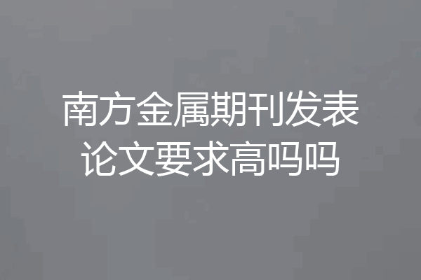 南方金属期刊发表论文要求高吗吗
