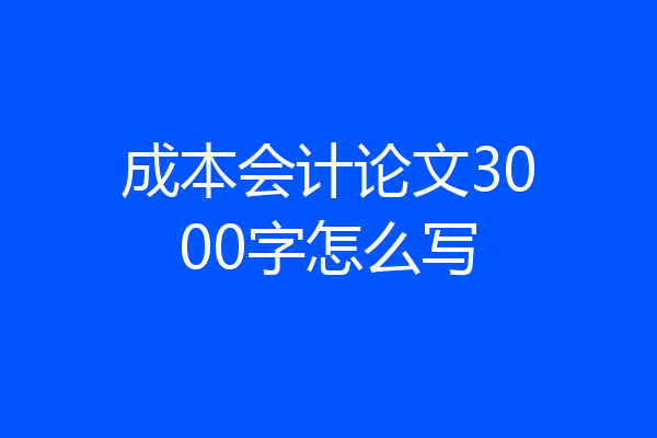 成本会计论文3000字怎么写