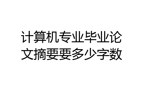 计算机专业毕业论文摘要要多少字数