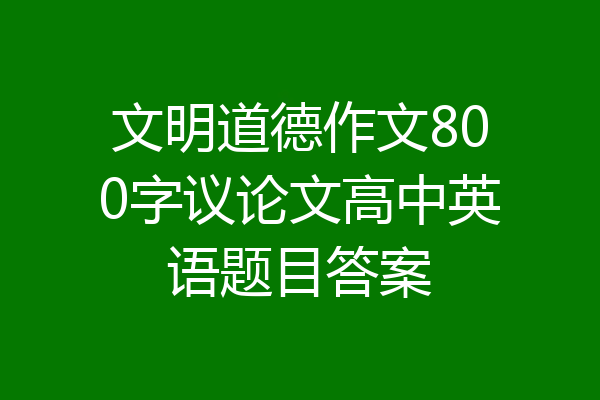 文明道德作文800字议论文高中英语题目答案