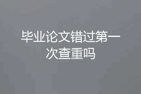 毕业论文错过第一次查重吗