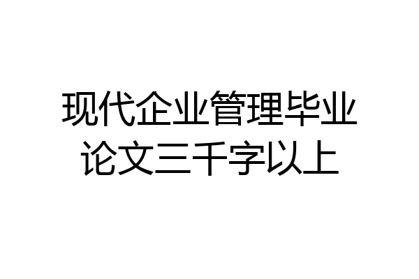 现代企业管理毕业论文三千字以上