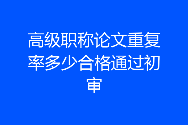 高级职称论文重复率多少合格通过初审