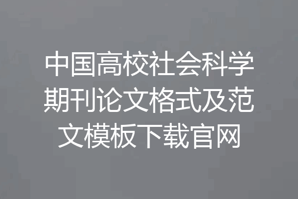 中国高校社会科学期刊论文格式及范文模板下载官网