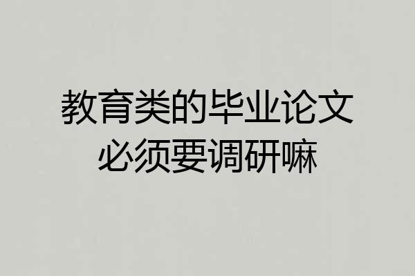 教育类的毕业论文必须要调研嘛