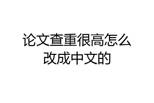 论文查重很高怎么改成中文的