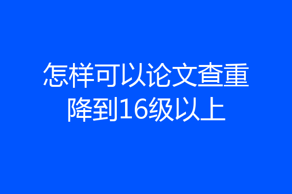 怎样可以论文查重降到16级以上