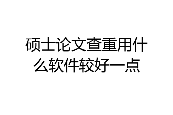 硕士论文查重用什么软件较好一点