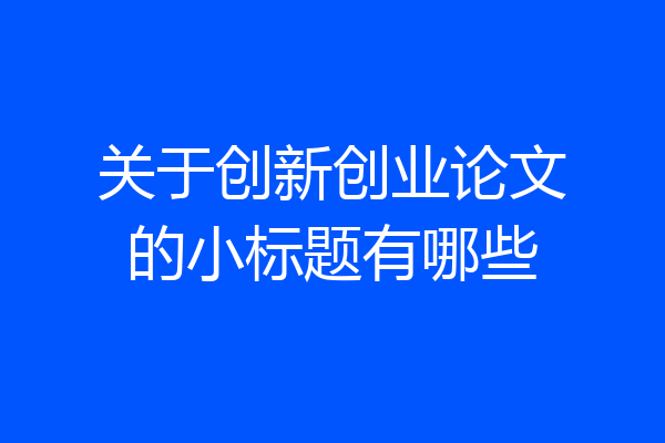 关于创新创业论文的小标题有哪些