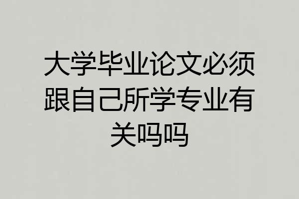 大学毕业论文必须跟自己所学专业有关吗吗