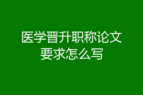 医学晋升职称论文要求怎么写