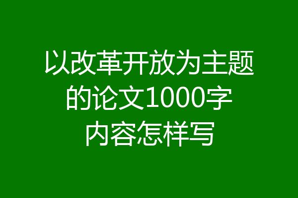以改革开放为主题的论文1000字内容怎样写