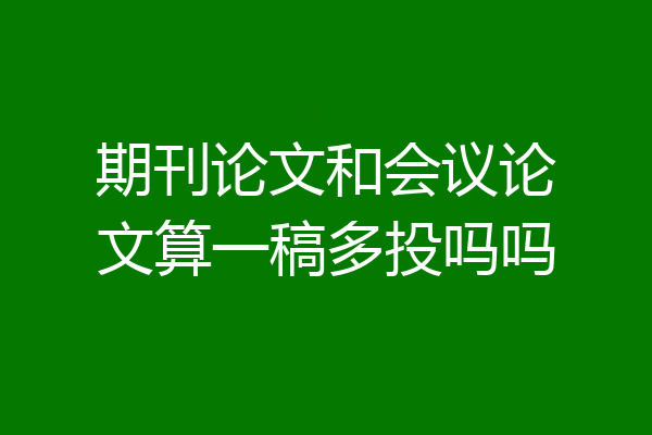 期刊论文和会议论文算一稿多投吗吗