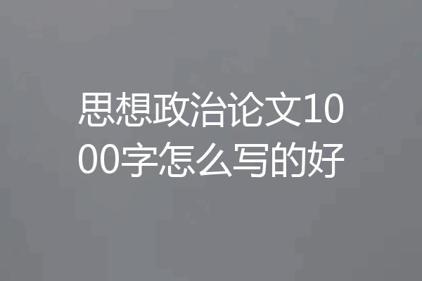 思想政治论文1000字怎么写的好