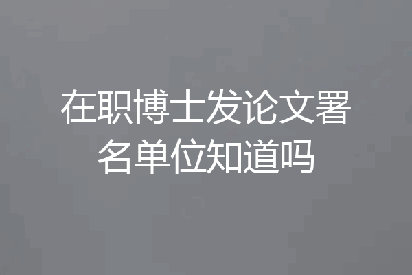 在职博士发论文署名单位知道吗