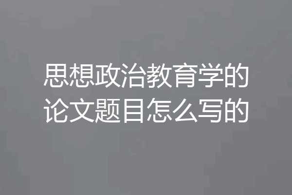 思想政治教育学的论文题目怎么写的