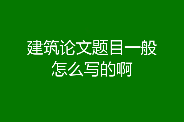 建筑论文题目一般怎么写的啊