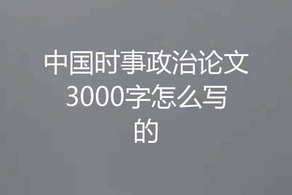 中国时事政治论文3000字怎么写的