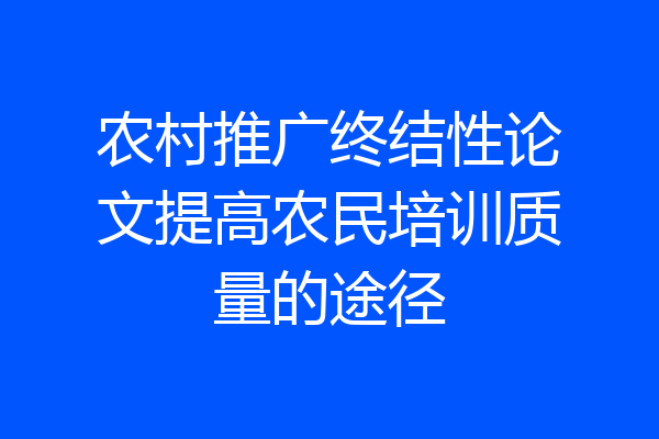 农村推广终结性论文提高农民培训质量的途径