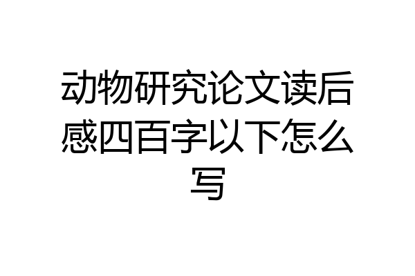 动物研究论文读后感四百字以下怎么写