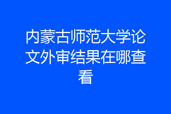 内蒙古师范大学论文外审结果在哪查看