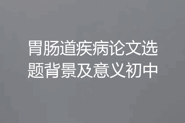 胃肠道疾病论文选题背景及意义初中