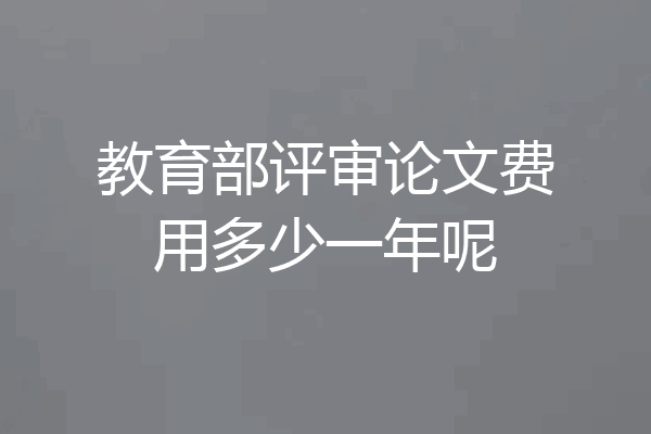 教育部评审论文费用多少一年呢