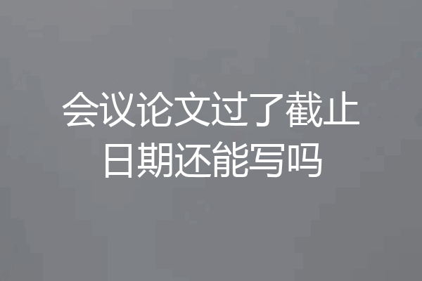 会议论文过了截止日期还能写吗