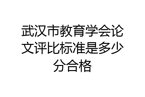 武汉市教育学会论文评比标准是多少分合格