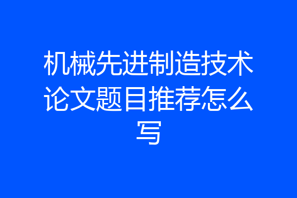 机械先进制造技术论文题目推荐怎么写